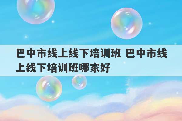 巴中市线上线下培训班 巴中市线上线下培训班哪家好