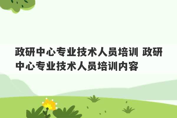 政研中心专业技术人员培训 政研中心专业技术人员培训内容