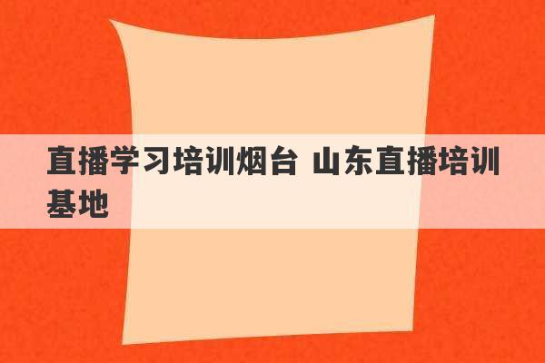 直播学习培训烟台 山东直播培训基地