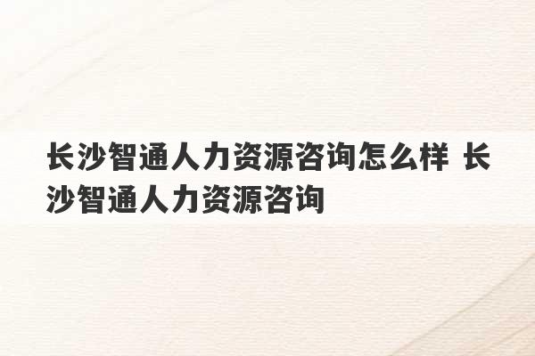 长沙智通人力资源咨询怎么样 长沙智通人力资源咨询