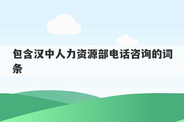 包含汉中人力资源部电话咨询的词条