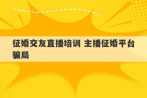 征婚交友直播培训 主播征婚平台骗局