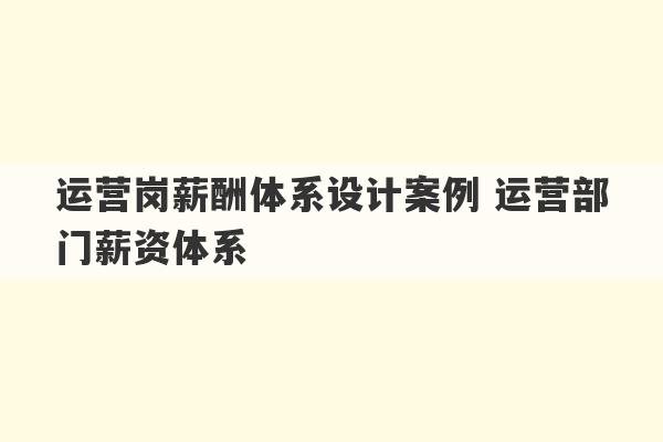 运营岗薪酬体系设计案例 运营部门薪资体系