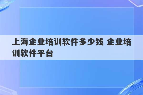 上海企业培训软件多少钱 企业培训软件平台