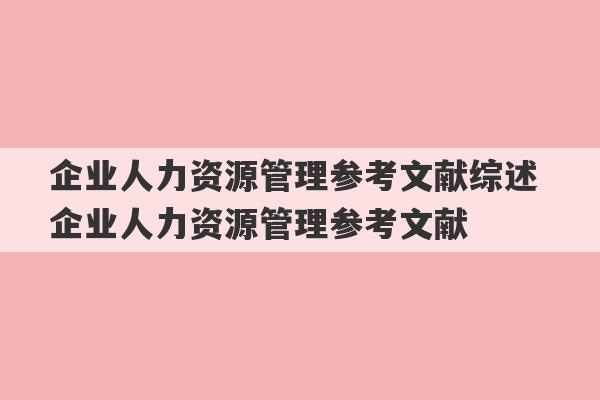 企业人力资源管理参考文献综述 企业人力资源管理参考文献