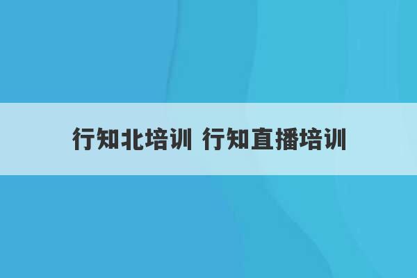 行知北培训 行知直播培训