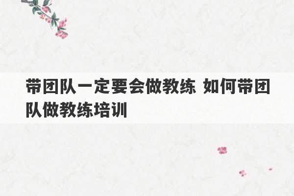 带团队一定要会做教练 如何带团队做教练培训