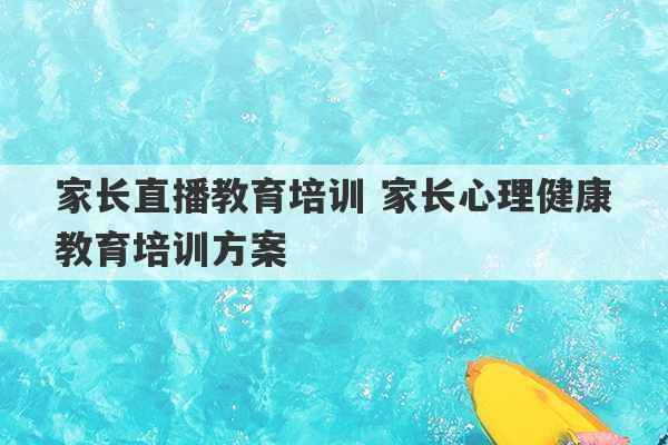 家长直播教育培训 家长心理健康教育培训方案