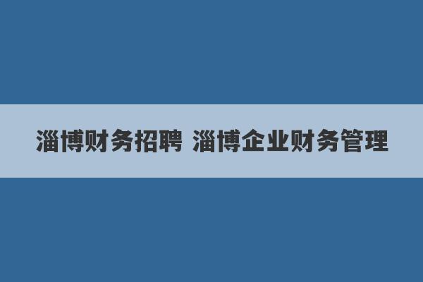 淄博财务招聘 淄博企业财务管理