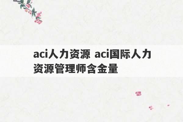 aci人力资源 aci国际人力资源管理师含金量