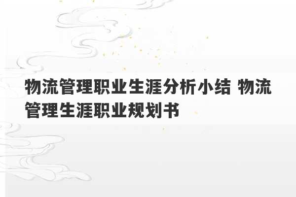 物流管理职业生涯分析小结 物流管理生涯职业规划书