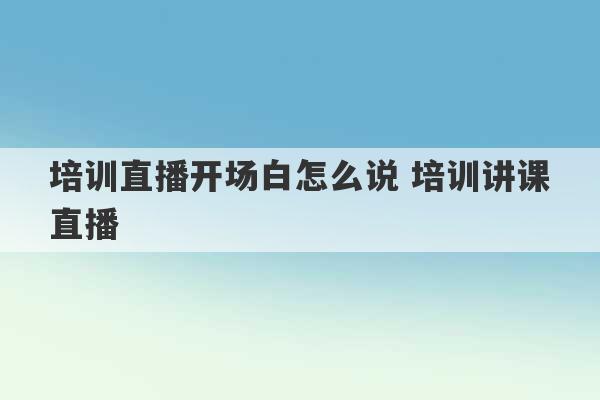 培训直播开场白怎么说 培训讲课直播