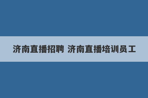 济南直播招聘 济南直播培训员工