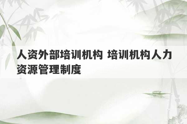 人资外部培训机构 培训机构人力资源管理制度