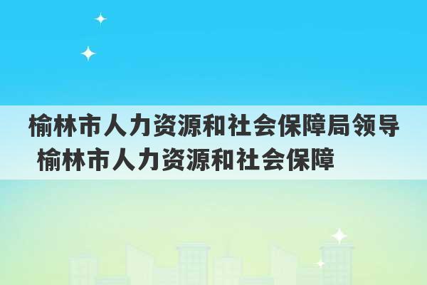 榆林市人力资源和社会保障局领导 榆林市人力资源和社会保障