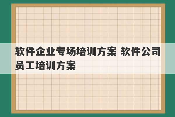 软件企业专场培训方案 软件公司员工培训方案