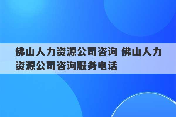 佛山人力资源公司咨询 佛山人力资源公司咨询服务电话