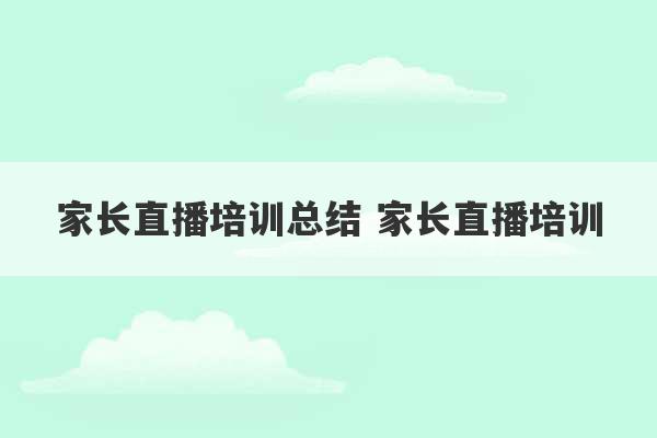 家长直播培训总结 家长直播培训