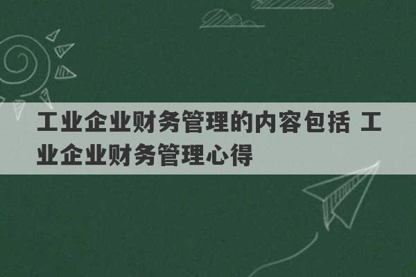 工业企业财务管理的内容包括 工业企业财务管理心得