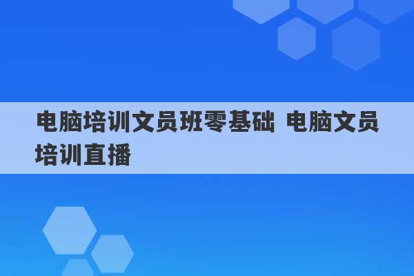 电脑培训文员班零基础 电脑文员培训直播