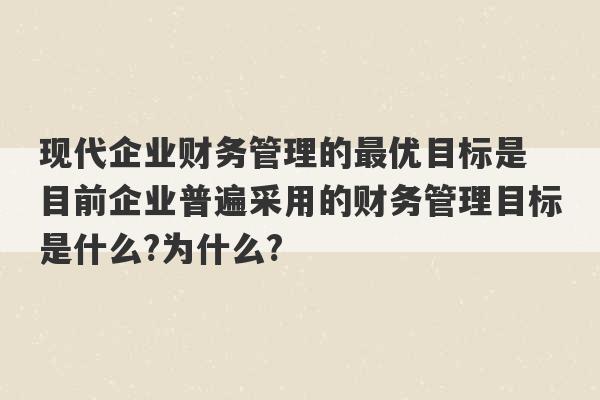 现代企业财务管理的最优目标是 目前企业普遍采用的财务管理目标是什么?为什么?