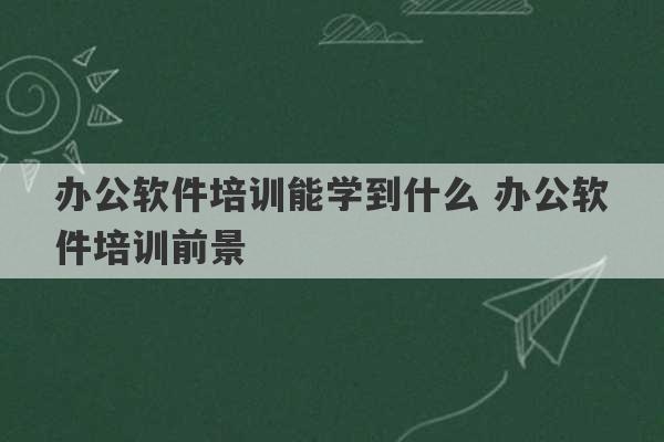 办公软件培训能学到什么 办公软件培训前景