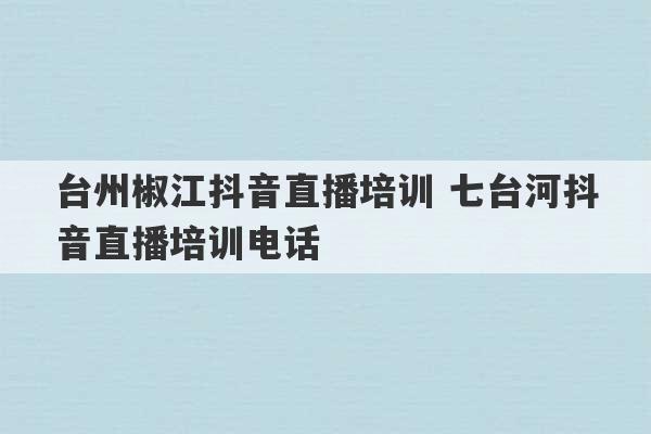 台州椒江抖音直播培训 七台河抖音直播培训电话