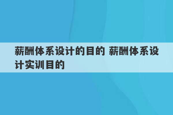 薪酬体系设计的目的 薪酬体系设计实训目的