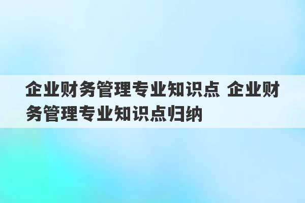 企业财务管理专业知识点 企业财务管理专业知识点归纳