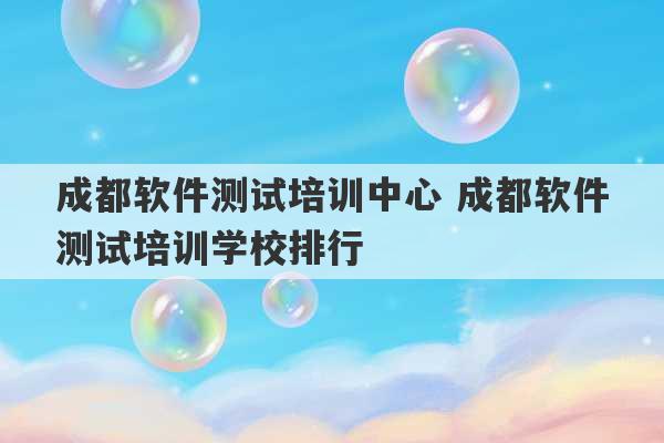 成都软件测试培训中心 成都软件测试培训学校排行