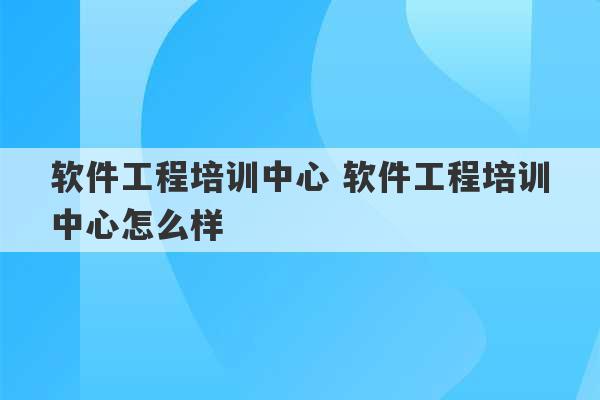 软件工程培训中心 软件工程培训中心怎么样