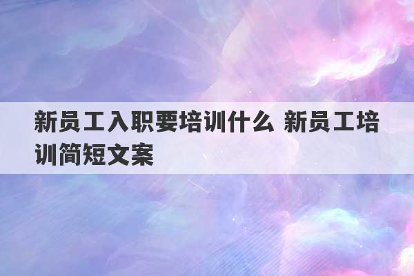 新员工入职要培训什么 新员工培训简短文案