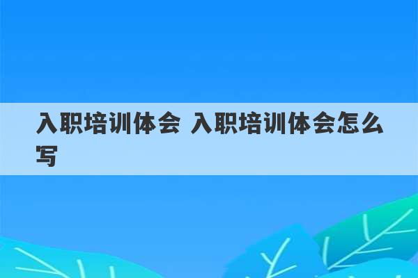 入职培训体会 入职培训体会怎么写