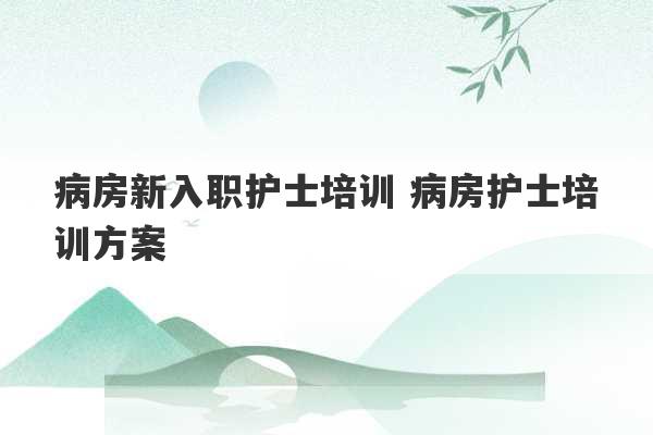 病房新入职护士培训 病房护士培训方案