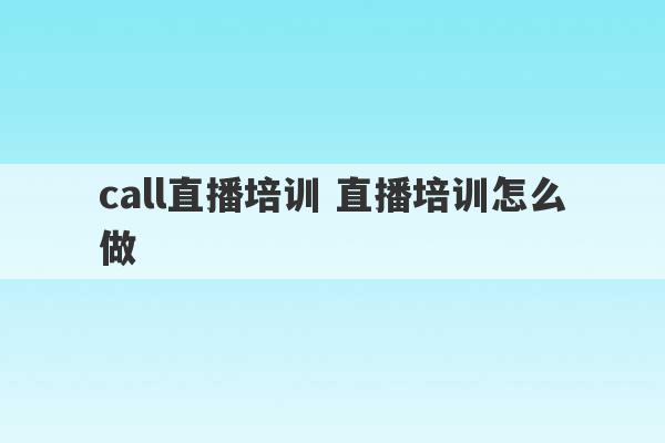 call直播培训 直播培训怎么做