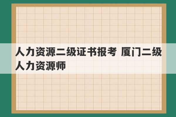 人力资源二级证书报考 厦门二级人力资源师