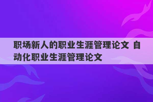 职场新人的职业生涯管理论文 自动化职业生涯管理论文