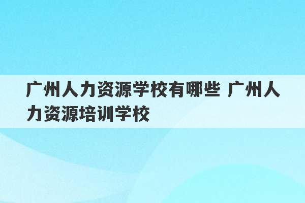 广州人力资源学校有哪些 广州人力资源培训学校