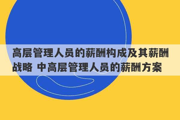 高层管理人员的薪酬构成及其薪酬战略 中高层管理人员的薪酬方案