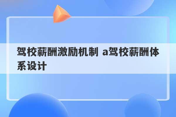 驾校薪酬激励机制 a驾校薪酬体系设计