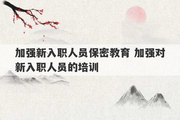 加强新入职人员保密教育 加强对新入职人员的培训