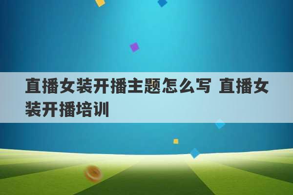 直播女装开播主题怎么写 直播女装开播培训