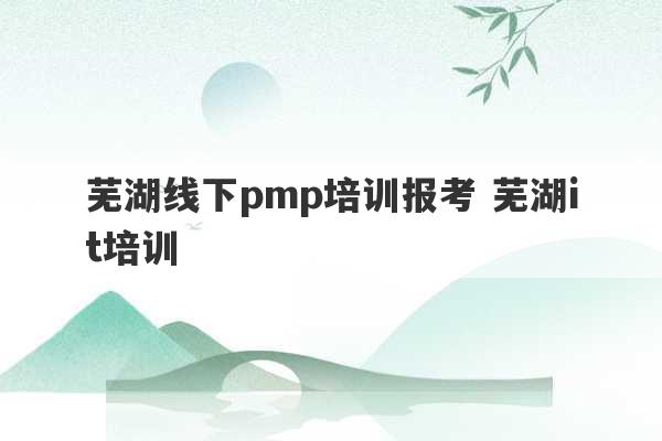 芜湖线下pmp培训报考 芜湖it培训