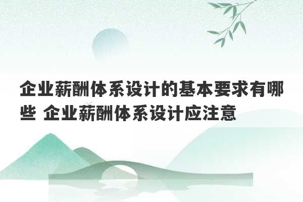 企业薪酬体系设计的基本要求有哪些 企业薪酬体系设计应注意