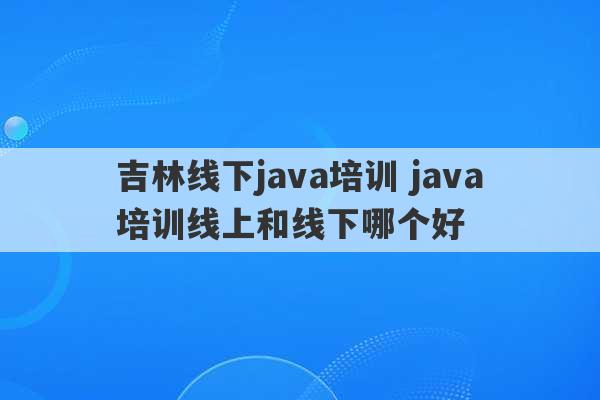 吉林线下java培训 java培训线上和线下哪个好