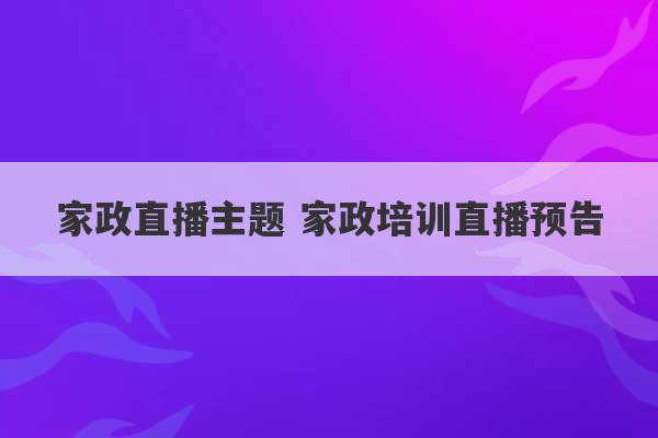 家政直播主题 家政培训直播预告