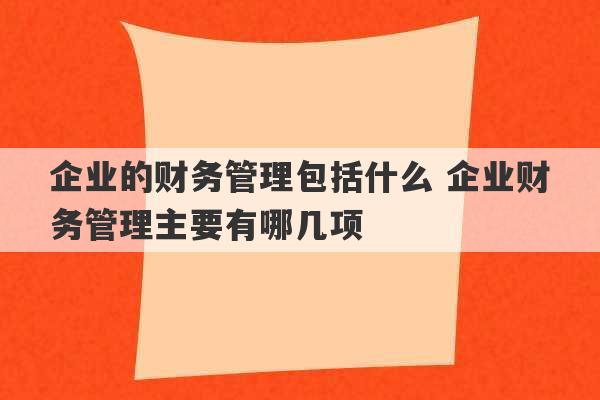 企业的财务管理包括什么 企业财务管理主要有哪几项