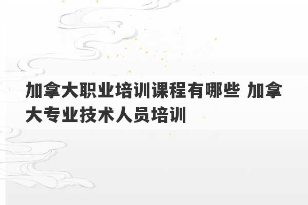 加拿大职业培训课程有哪些 加拿大专业技术人员培训