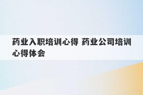 药业入职培训心得 药业公司培训心得体会