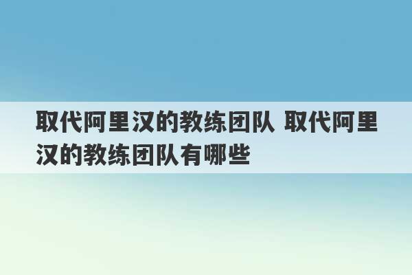 取代阿里汉的教练团队 取代阿里汉的教练团队有哪些